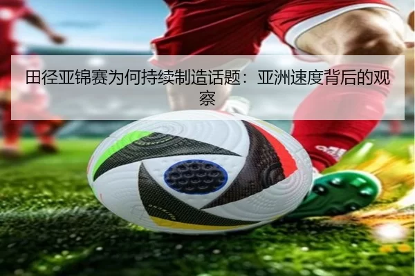 田径亚锦赛为何持续制造话题：亚洲速度背后的观察（KAIYUN SPORTS）