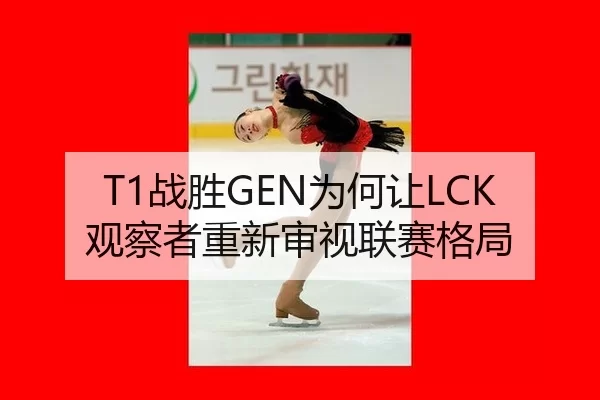 T1战胜GEN为何让LCK观察者重新审视联赛格局 | KAIYUN SPORTS